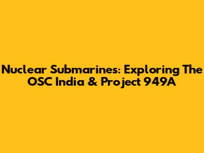 Nuclear Submarines: Exploring The OSC India & Project 949A