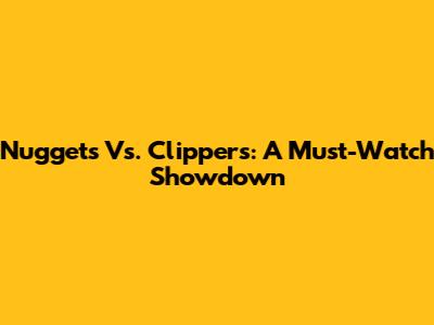 Nuggets Vs. Clippers: A Must-Watch Showdown