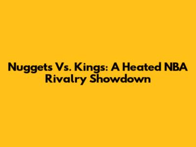 Nuggets Vs. Kings: A Heated NBA Rivalry Showdown