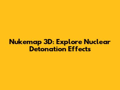 Nukemap 3D: Explore Nuclear Detonation Effects