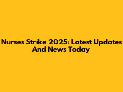 Nurses Strike 2025: Latest Updates And News Today
