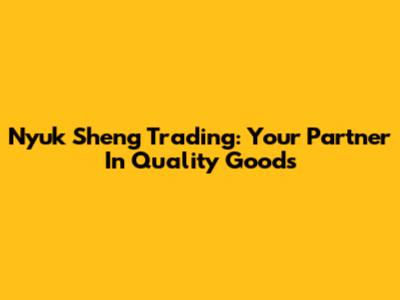 Nyuk Sheng Trading: Your Partner In Quality Goods