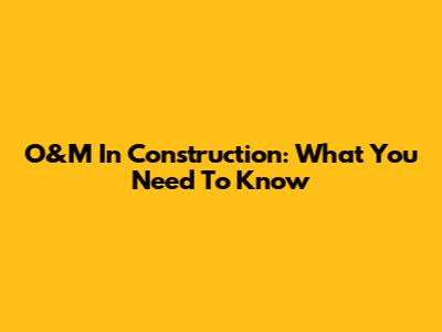 O&M In Construction: What You Need To Know