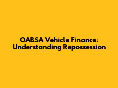 OABSA Vehicle Finance: Understanding Repossession