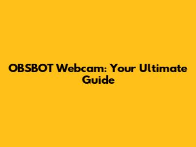 OBSBOT Webcam: Your Ultimate Guide