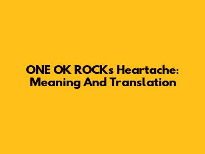 ONE OK ROCK's Heartache: Meaning And Translation