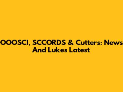 OOOSCI, SCCORDS & Cutters: News And Luke's Latest
