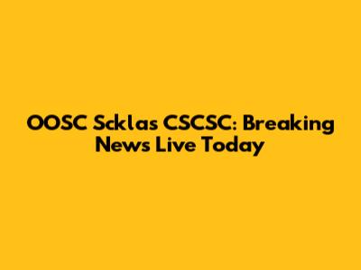 OOSC Scklas CSCSC: Breaking News Live Today