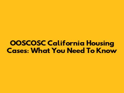 OOSCOSC California Housing Cases: What You Need To Know