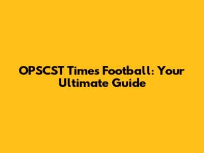 OPSCST Times Football: Your Ultimate Guide