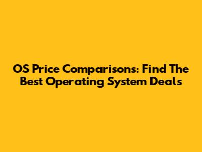 OS Price Comparisons: Find The Best Operating System Deals