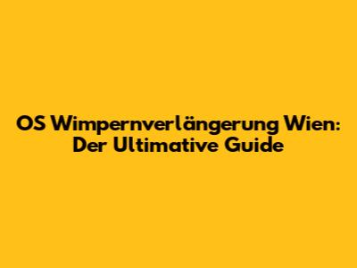 OS Wimpernverlängerung Wien: Der Ultimative Guide