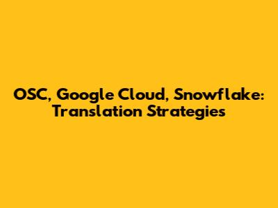 OSC, Google Cloud, Snowflake: Translation Strategies