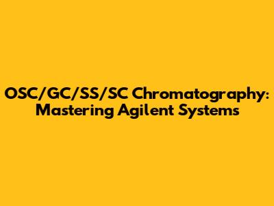 OSC/GC/SS/SC Chromatography: Mastering Agilent Systems