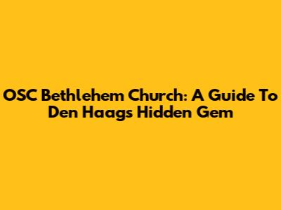 OSC Bethlehem Church: A Guide To Den Haag's Hidden Gem