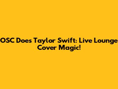 OSC Does Taylor Swift: Live Lounge Cover Magic!