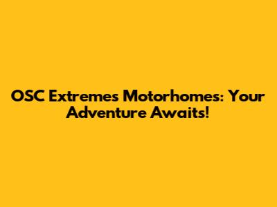 OSC Extremes Motorhomes: Your Adventure Awaits!