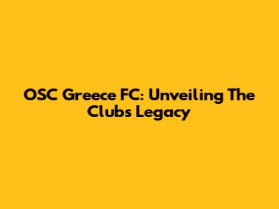 OSC Greece FC: Unveiling The Club's Legacy