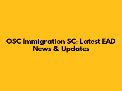 OSC Immigration SC: Latest EAD News & Updates