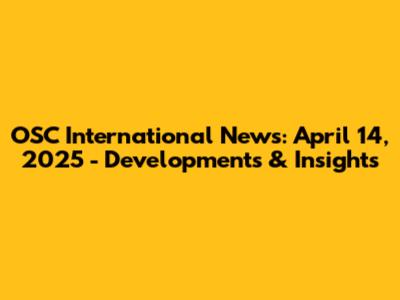 OSC International News: April 14, 2025 - Developments & Insights