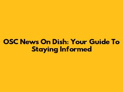 OSC News On Dish: Your Guide To Staying Informed