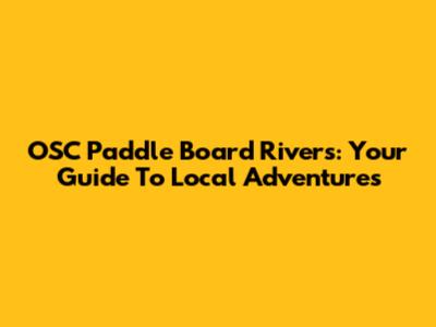 OSC Paddle Board Rivers: Your Guide To Local Adventures