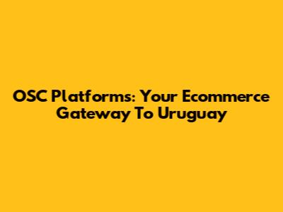 OSC Platforms: Your Ecommerce Gateway To Uruguay