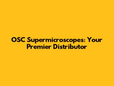 OSC Supermicroscopes: Your Premier Distributor