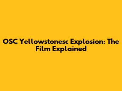 OSC Yellowstonesc Explosion: The Film Explained