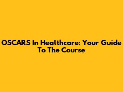OSCARS In Healthcare: Your Guide To The Course