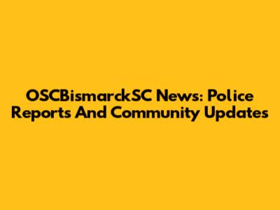 OSCBismarckSC News: Police Reports And Community Updates