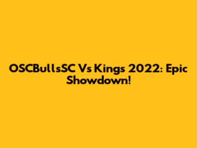 OSCBullsSC Vs Kings 2022: Epic Showdown!