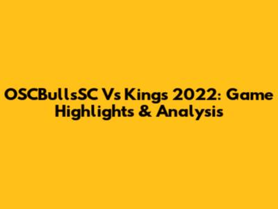 OSCBullsSC Vs Kings 2022: Game Highlights & Analysis