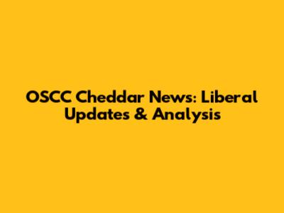 OSCC Cheddar News: Liberal Updates & Analysis