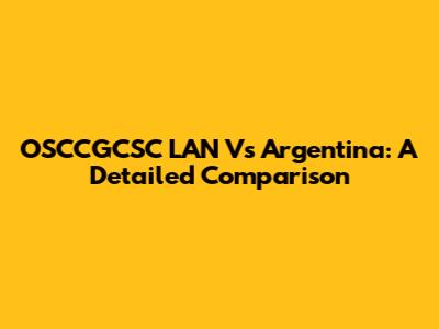 OSCCGCSC LAN Vs Argentina: A Detailed Comparison