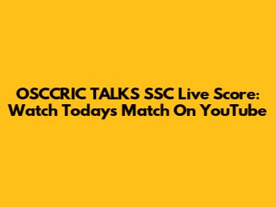 OSCCRIC TALKS SSC Live Score: Watch Today's Match On YouTube