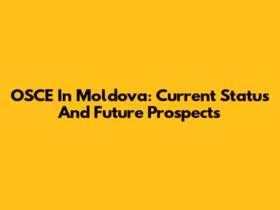 OSCE In Moldova: Current Status And Future Prospects