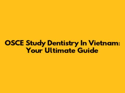 OSCE Study Dentistry In Vietnam: Your Ultimate Guide