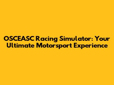 OSCEASC Racing Simulator: Your Ultimate Motorsport Experience