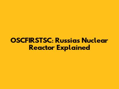 OSCFIRSTSC: Russia's Nuclear Reactor Explained