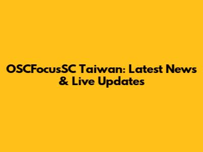 OSCFocusSC Taiwan: Latest News & Live Updates