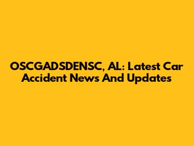 OSCGADSDENSC, AL: Latest Car Accident News And Updates