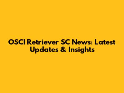 OSCI Retriever SC News: Latest Updates & Insights
