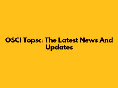 OSCI Topsc: The Latest News And Updates