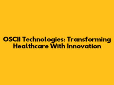 OSCII Technologies: Transforming Healthcare With Innovation