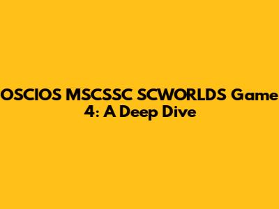 OSCIOS MSCSSC SCWORLDS Game 4: A Deep Dive