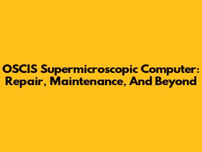 OSCIS Supermicroscopic Computer: Repair, Maintenance, And Beyond