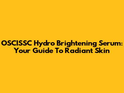OSCISSC Hydro Brightening Serum: Your Guide To Radiant Skin