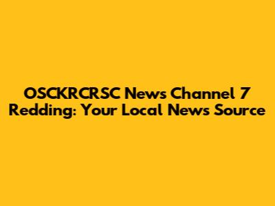 OSCKRCRSC News Channel 7 Redding: Your Local News Source