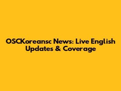 OSCKoreansc News: Live English Updates & Coverage